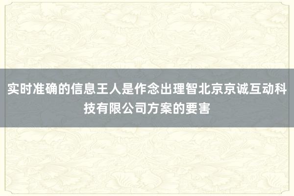 实时准确的信息王人是作念出理智北京京诚互动科技有限公司方案的要害